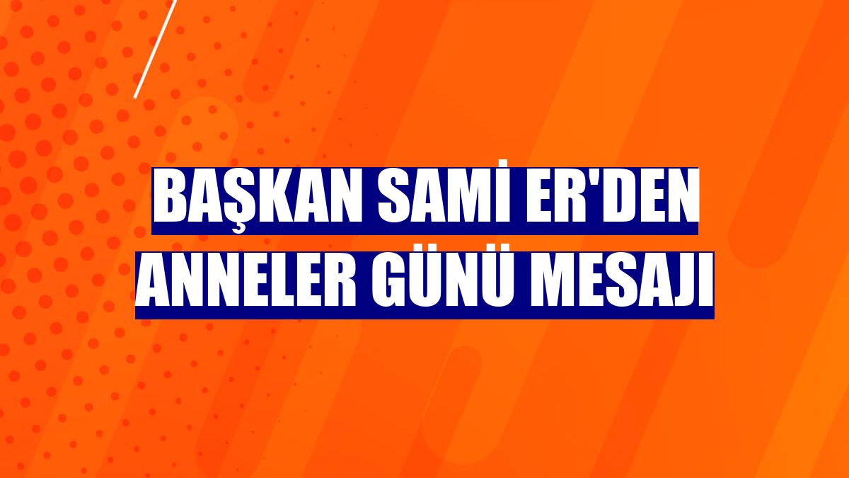 Başkan Sami Er'den Anneler Günü mesajı