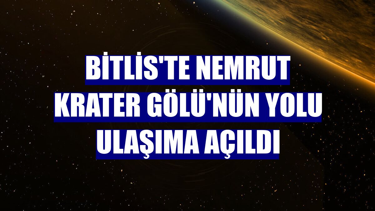 Bitlis'te Nemrut Krater Gölü'nün yolu ulaşıma açıldı