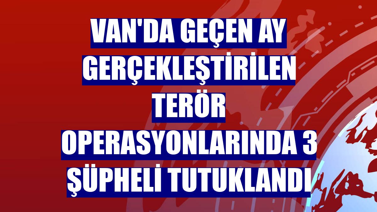 Van'da geçen ay gerçekleştirilen terör operasyonlarında 3 şüpheli tutuklandı