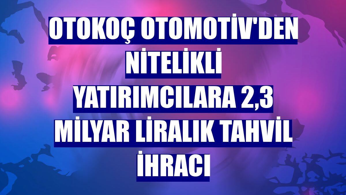 Otokoç Otomotiv'den nitelikli yatırımcılara 2,3 milyar liralık tahvil ihracı