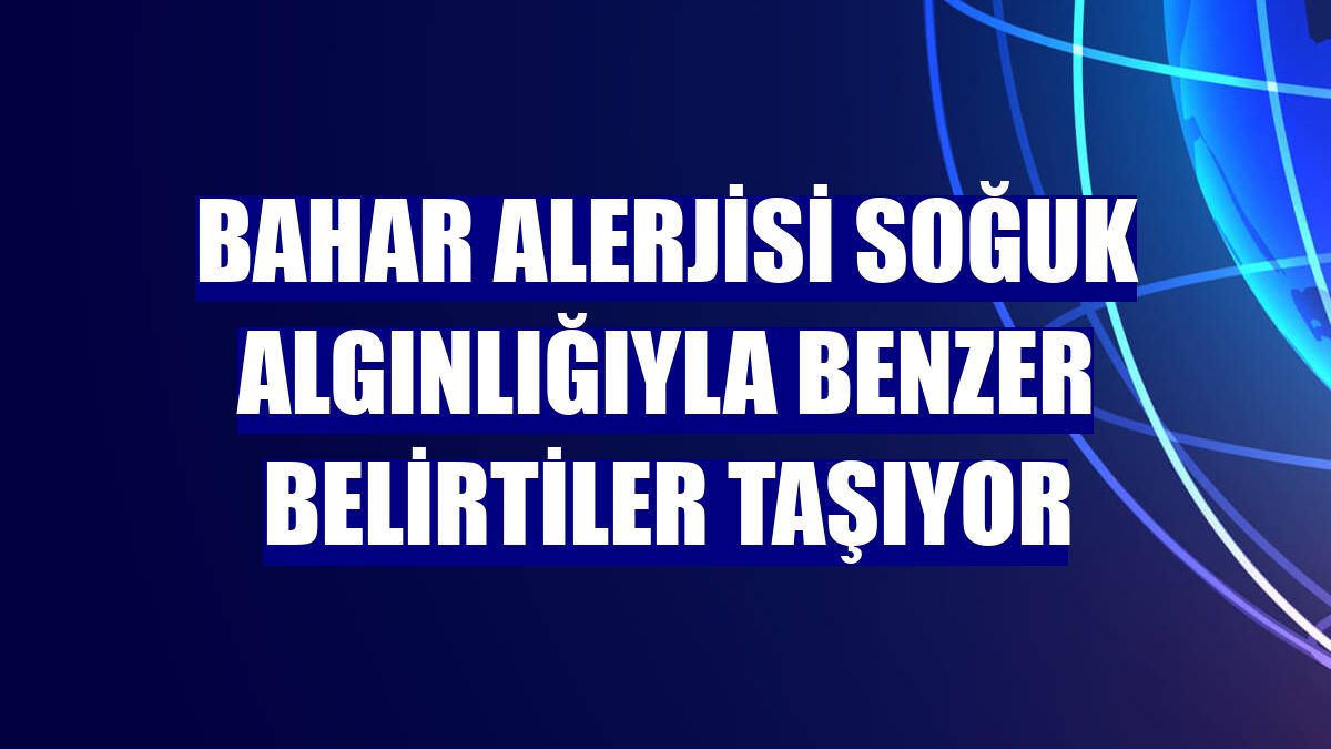 Bahar alerjisi soğuk algınlığıyla benzer belirtiler taşıyor