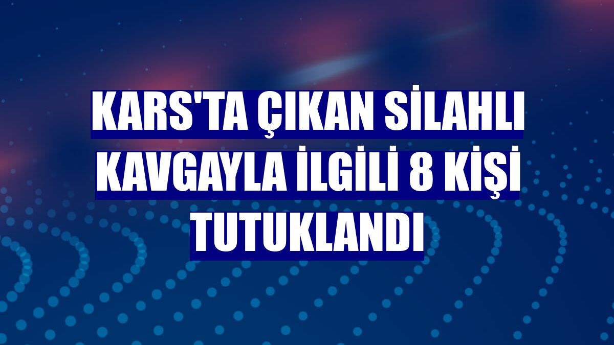 Kars'ta çıkan silahlı kavgayla ilgili 8 kişi tutuklandı