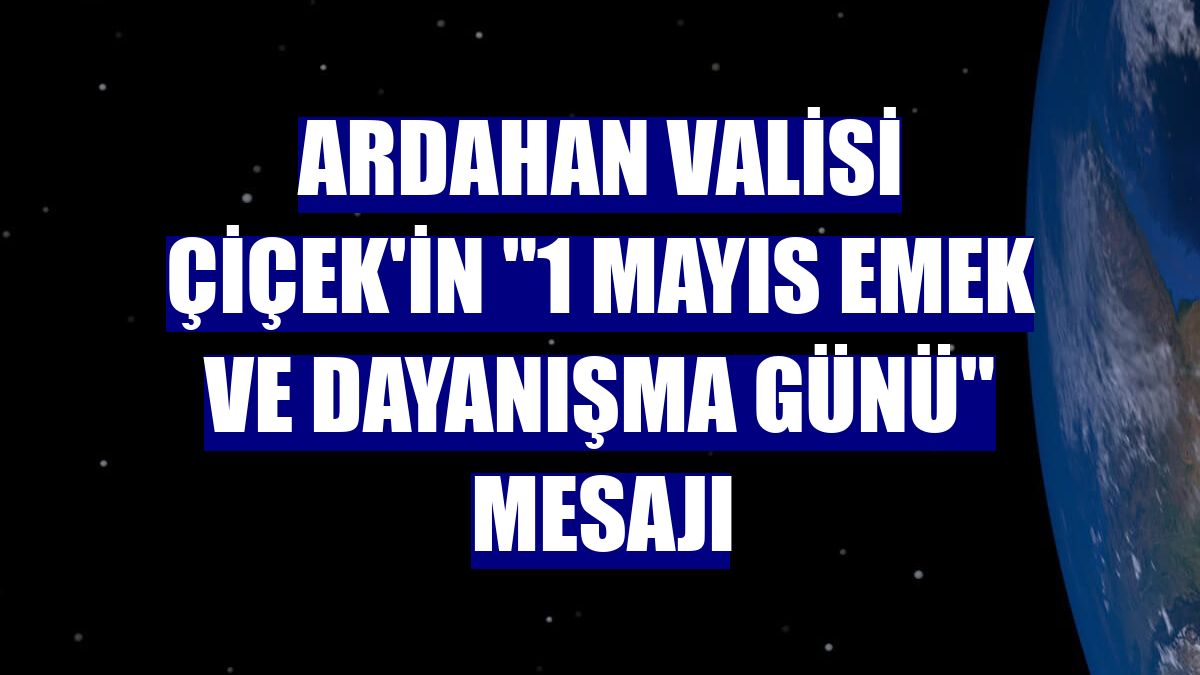 Ardahan Valisi Çiçek'in "1 Mayıs Emek ve Dayanışma Günü" mesajı