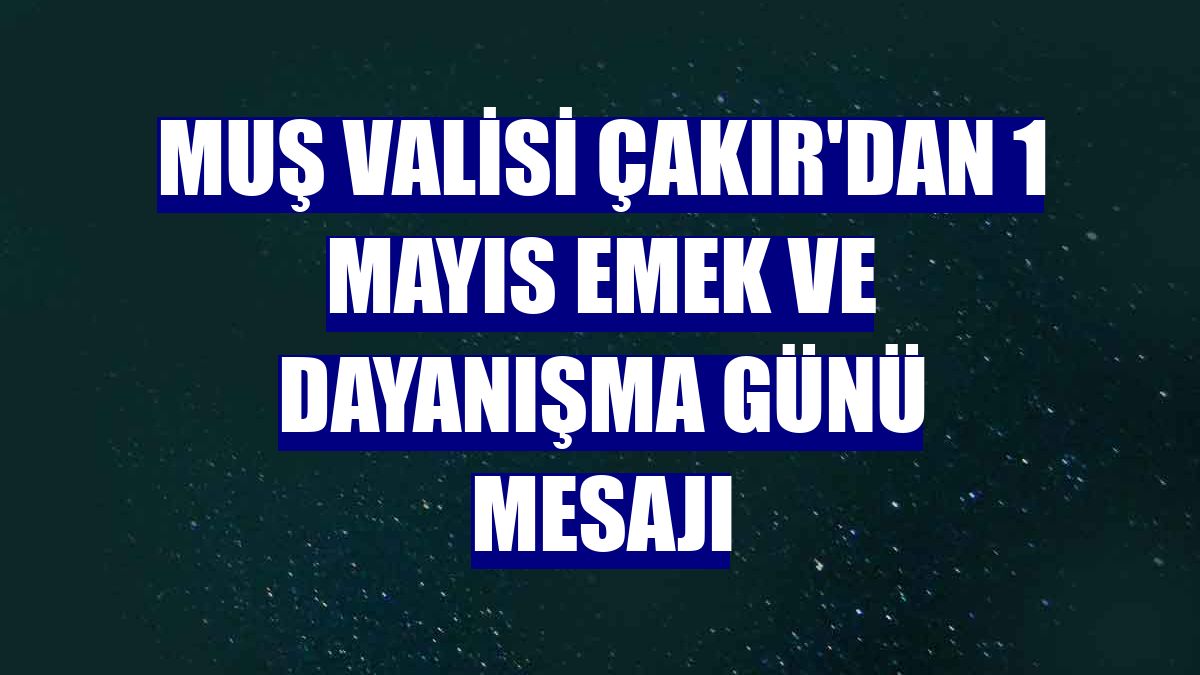 Muş Valisi Çakır'dan 1 Mayıs Emek ve dayanışma günü mesajı