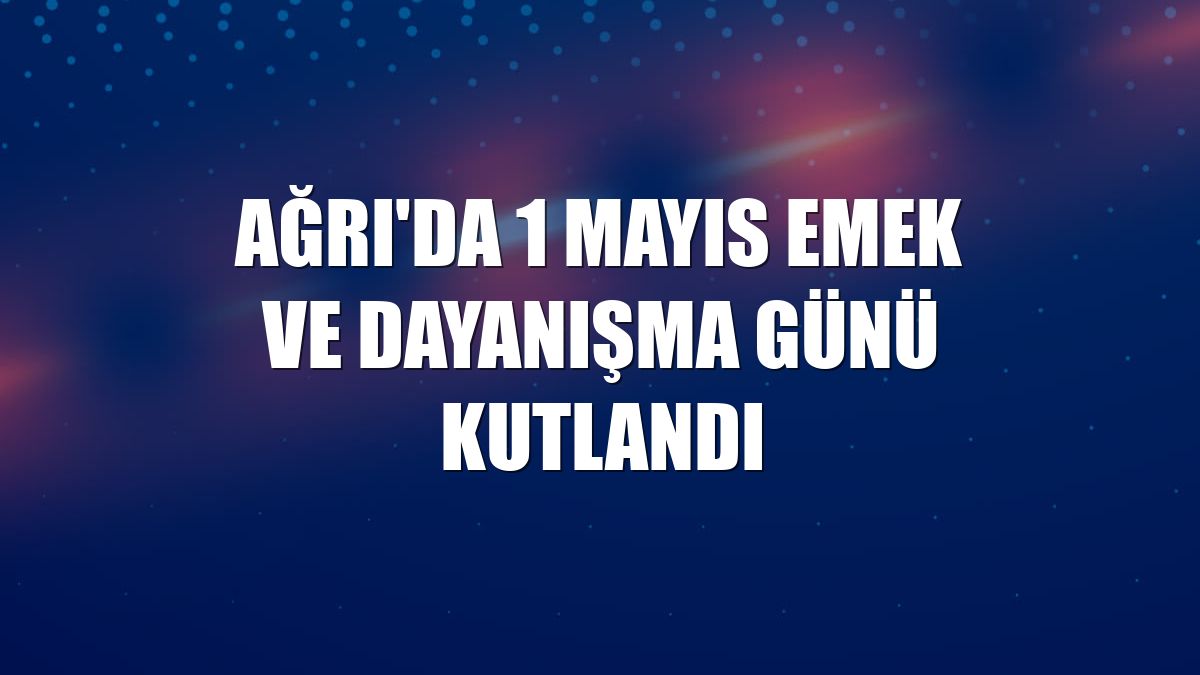 Ağrı'da 1 Mayıs Emek ve Dayanışma Günü kutlandı