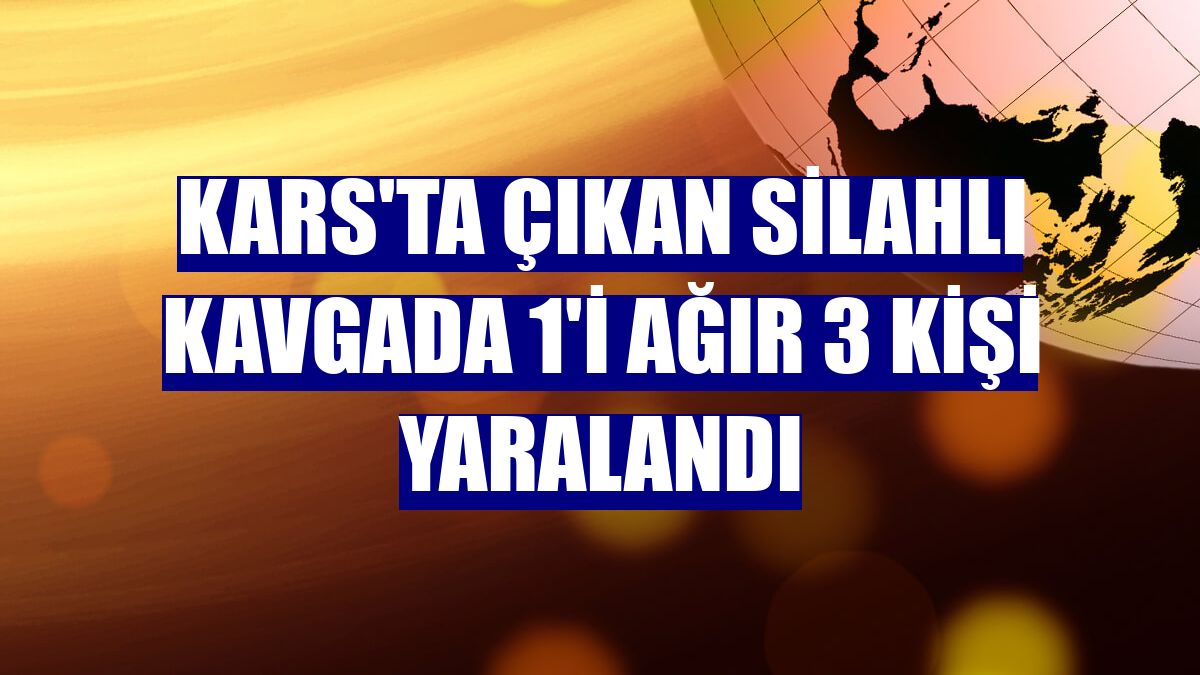 Kars'ta çıkan silahlı kavgada 1'i ağır 3 kişi yaralandı