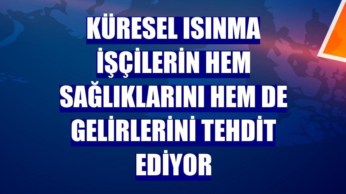 Küresel ısınma işçilerin hem sağlıklarını hem de gelirlerini tehdit ediyor