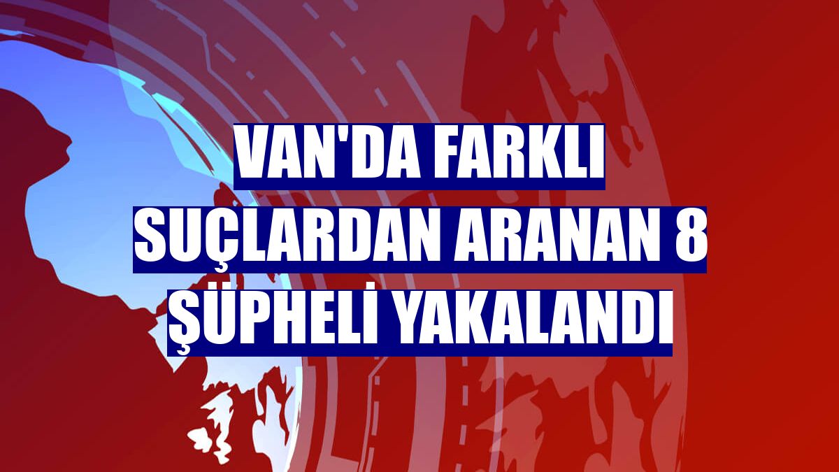 Van'da farklı suçlardan aranan 8 şüpheli yakalandı