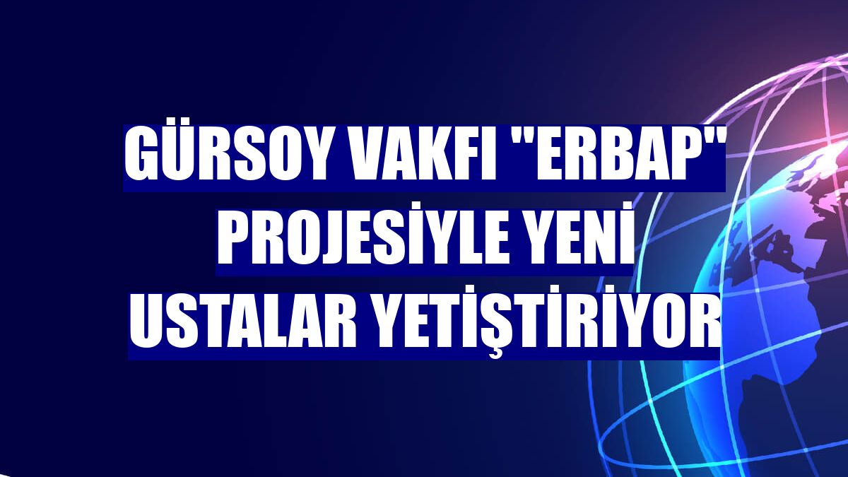 Gürsoy Vakfı "Erbap" projesiyle yeni ustalar yetiştiriyor