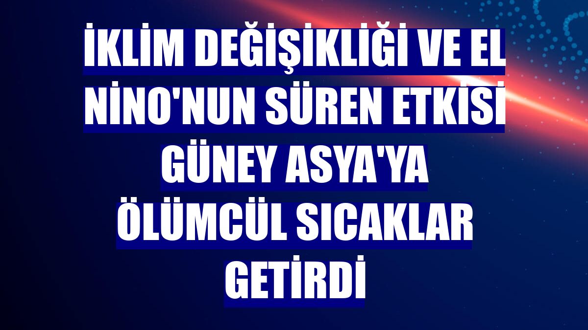 İklim değişikliği ve El Nino'nun süren etkisi Güney Asya'ya ölümcül sıcaklar getirdi