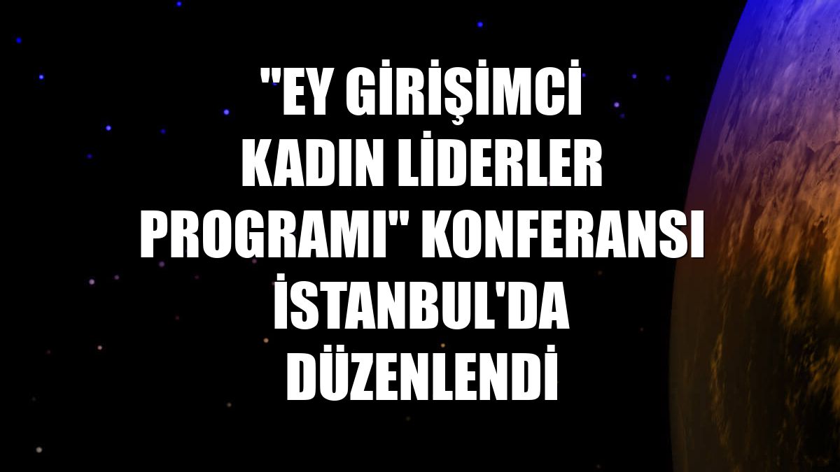 "EY Girişimci Kadın Liderler Programı" konferansı İstanbul'da düzenlendi