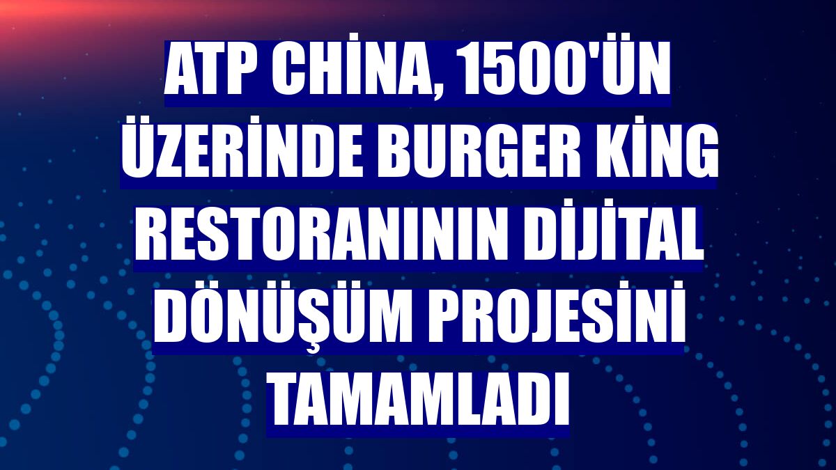 ATP China, 1500'ün üzerinde Burger King restoranının dijital dönüşüm projesini tamamladı