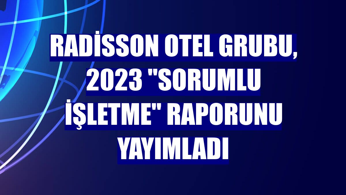 Radisson Otel Grubu, 2023 "Sorumlu İşletme" raporunu yayımladı