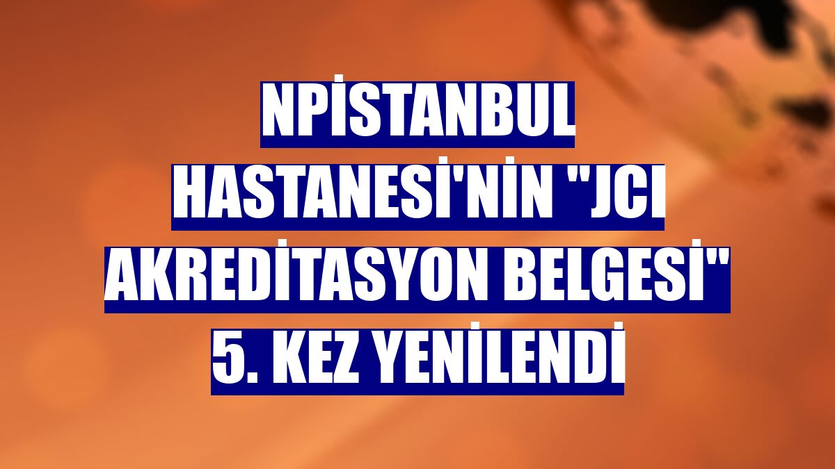 NPİSTANBUL Hastanesi'nin "JCI Akreditasyon Belgesi" 5. kez yenilendi
