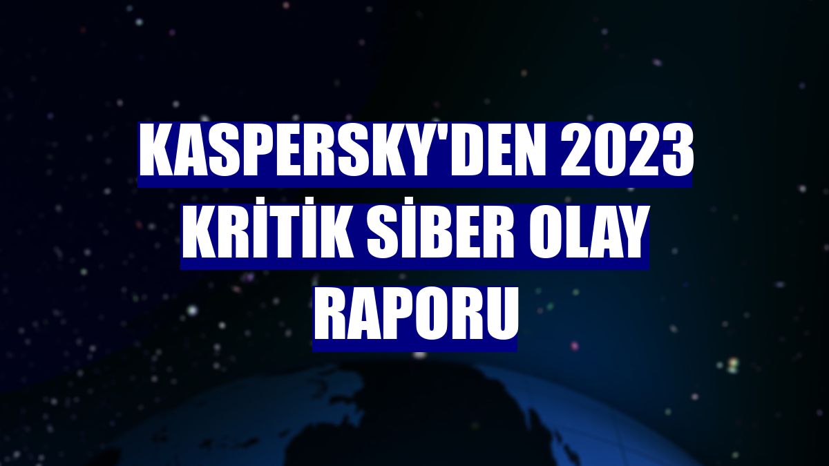 Kaspersky'den 2023 kritik siber olay raporu