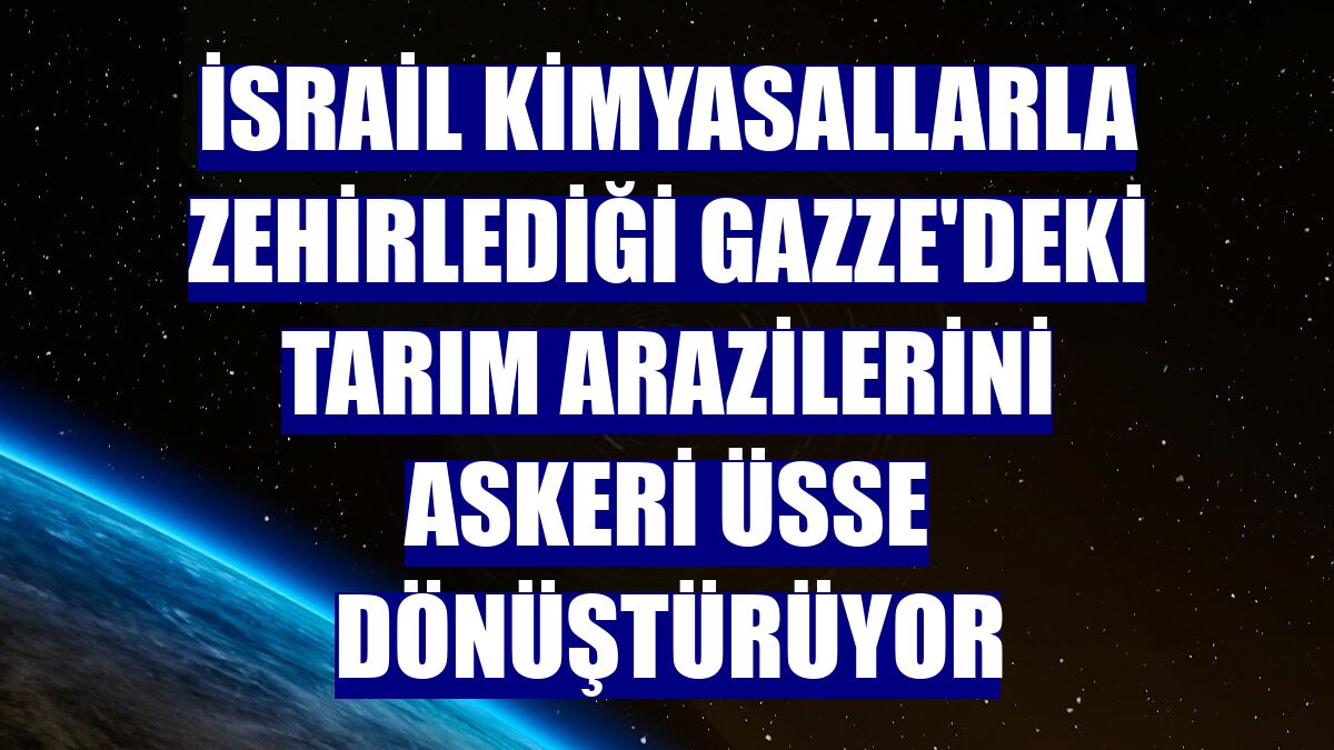 İsrail kimyasallarla zehirlediği Gazze'deki tarım arazilerini askeri üsse dönüştürüyor