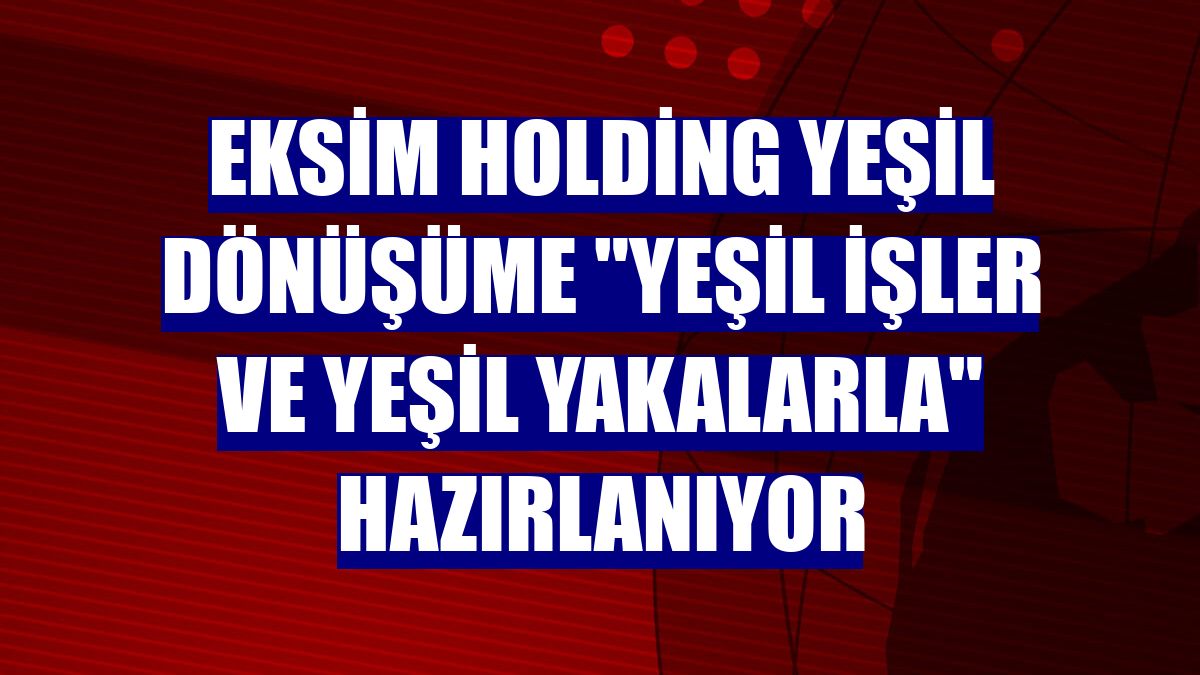 Eksim Holding yeşil dönüşüme "yeşil işler ve yeşil yakalarla" hazırlanıyor