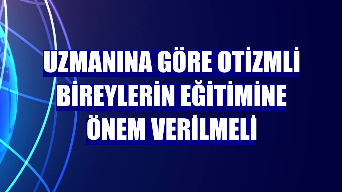 Uzmanına göre otizmli bireylerin eğitimine önem verilmeli