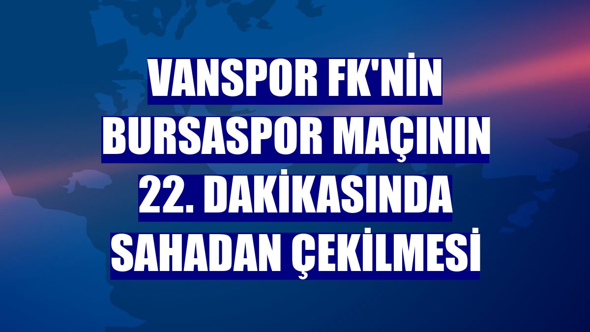 Vanspor FK'nin Bursaspor maçının 22. dakikasında sahadan çekilmesi