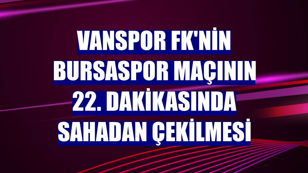 Vanspor FK'nin Bursaspor maçının 22. dakikasında sahadan çekilmesi