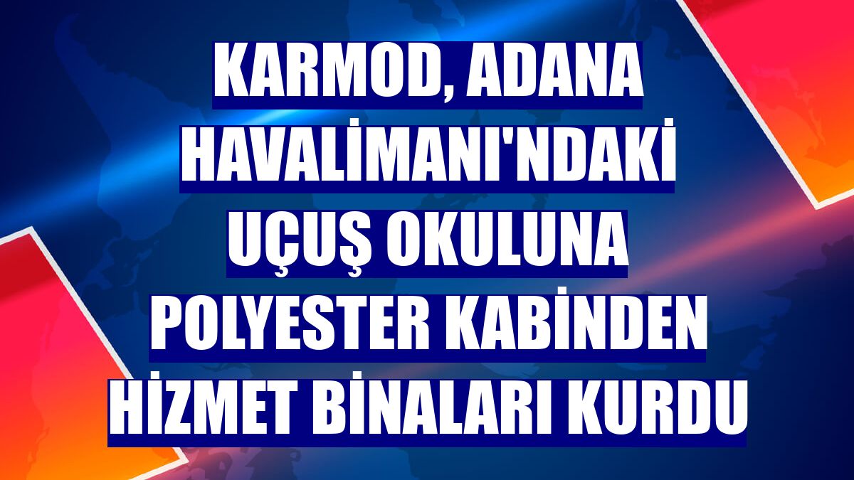Karmod, Adana Havalimanı'ndaki uçuş okuluna polyester kabinden hizmet binaları kurdu