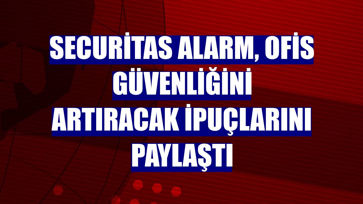 Securitas Alarm, ofis güvenliğini artıracak ipuçlarını paylaştı