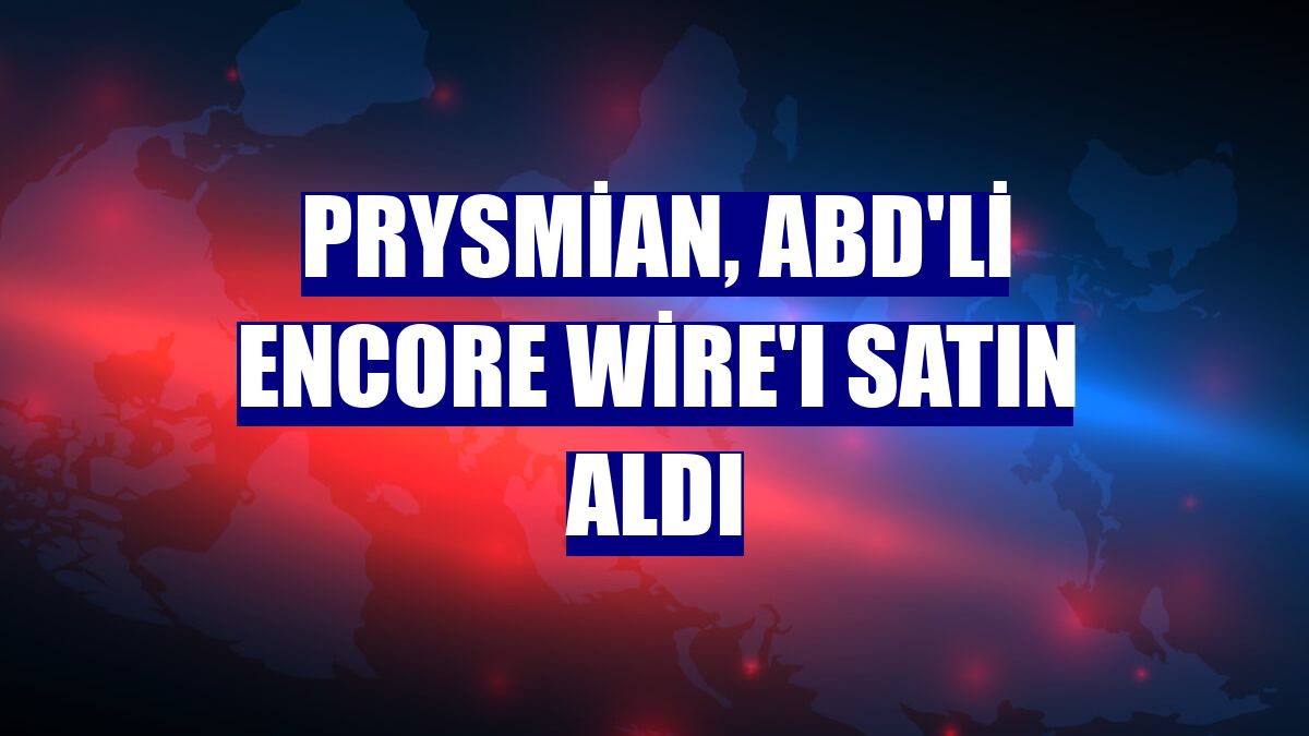 Prysmian, ABD'li Encore Wire'ı satın aldı