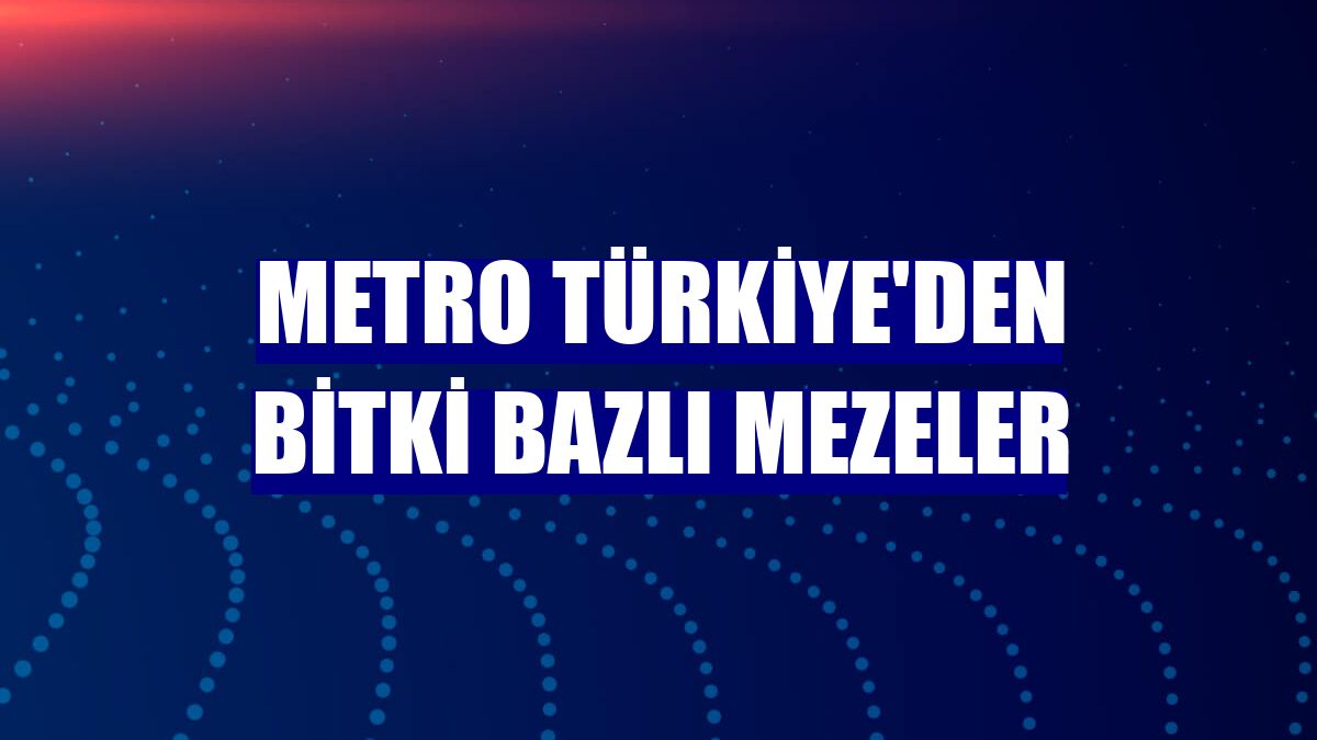 Metro Türkiye'den bitki bazlı mezeler