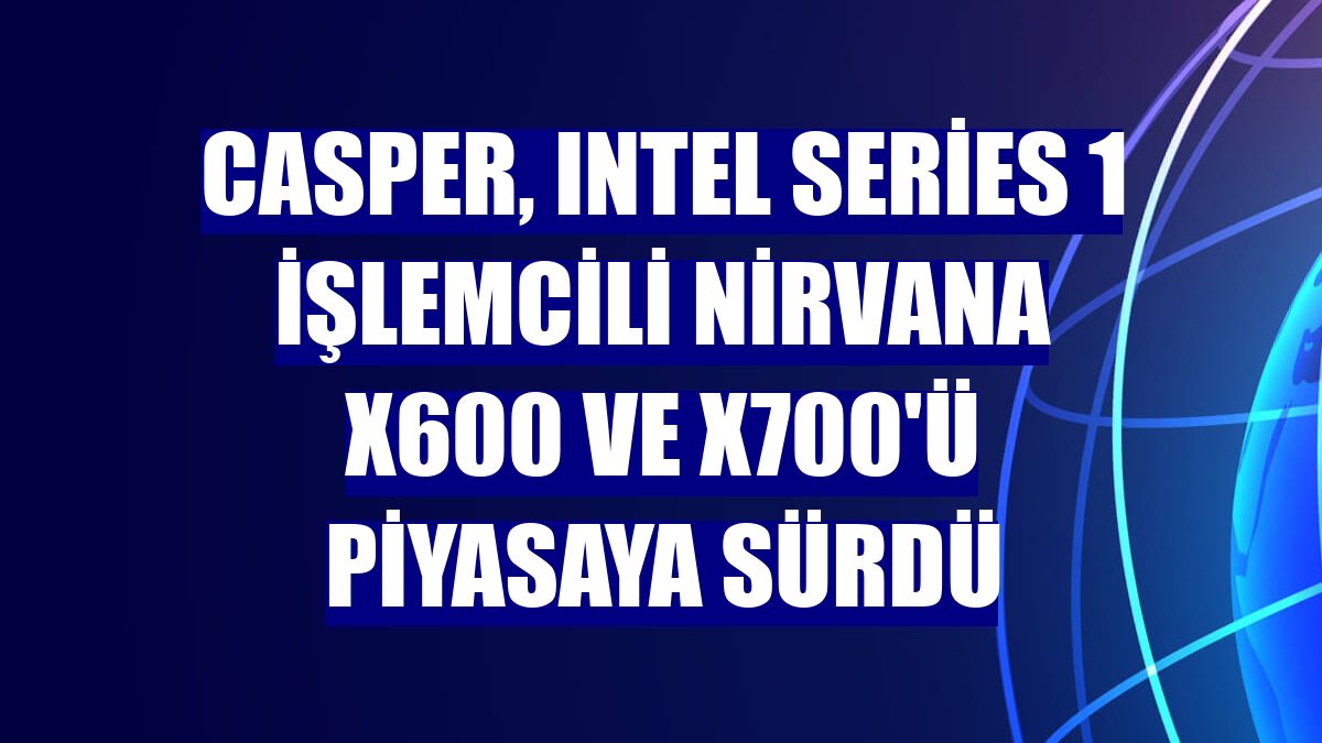 Casper, Intel Series 1 işlemcili Nirvana X600 ve X700'ü piyasaya sürdü