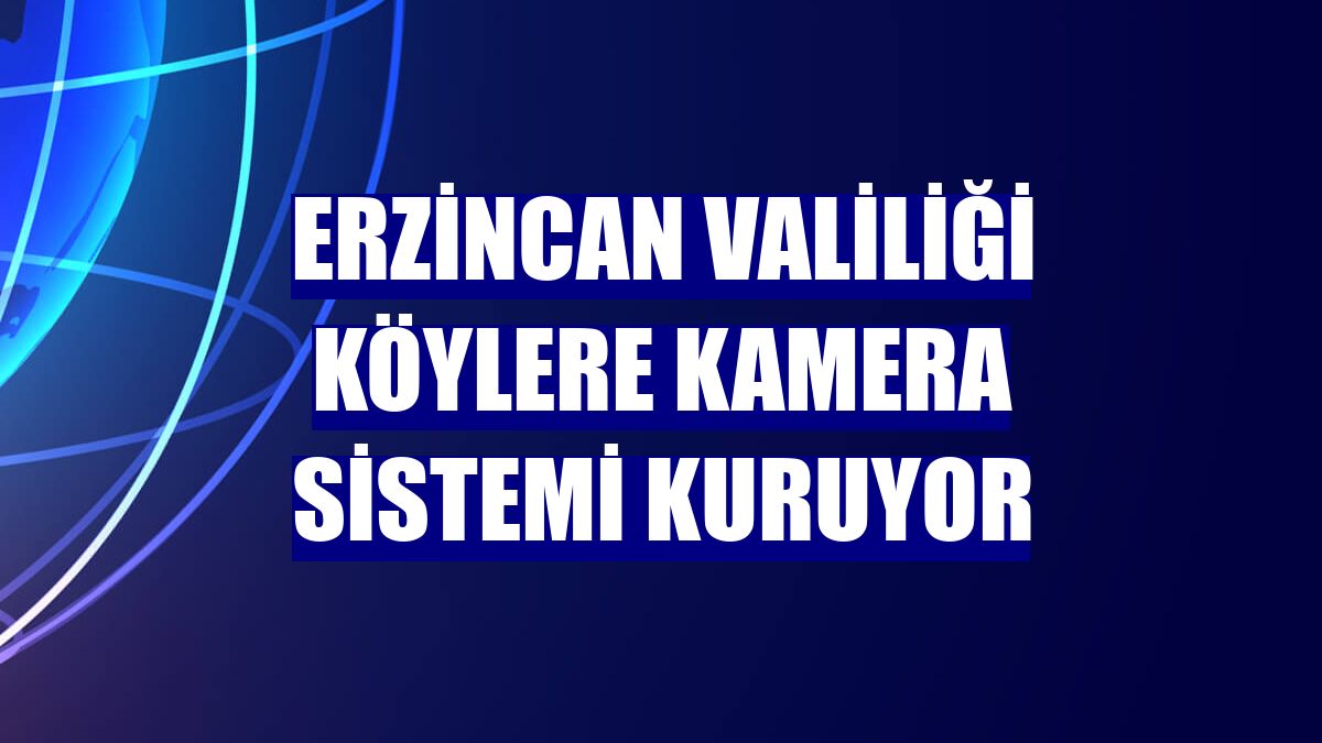 Erzincan Valiliği köylere kamera sistemi kuruyor