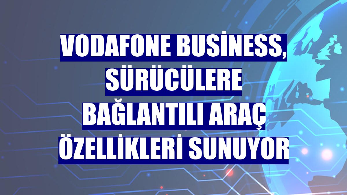 Vodafone Business, sürücülere bağlantılı araç özellikleri sunuyor