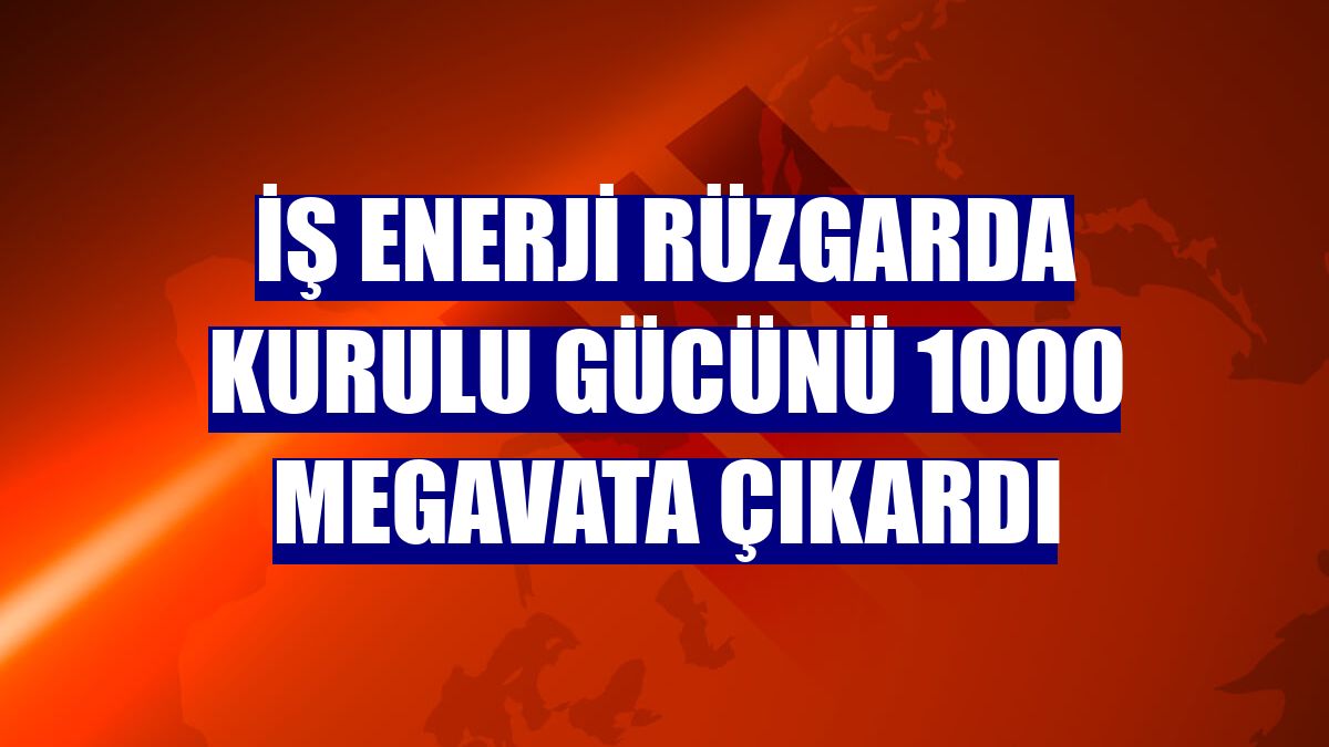 İş Enerji rüzgarda kurulu gücünü 1000 megavata çıkardı