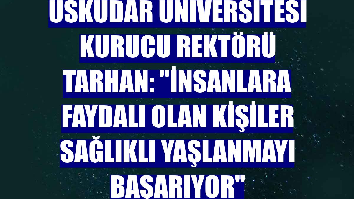 Üsküdar Üniversitesi Kurucu Rektörü Tarhan: 'İnsanlara faydalı olan kişiler sağlıklı yaşlanmayı başarıyor'