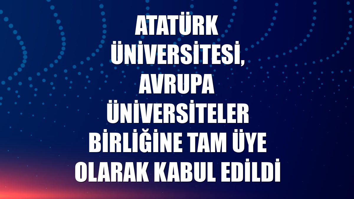Atatürk Üniversitesi, Avrupa Üniversiteler Birliğine tam üye olarak kabul edildi