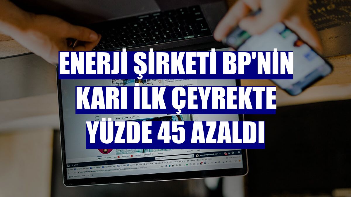 Enerji şirketi bp'nin karı ilk çeyrekte yüzde 45 azaldı