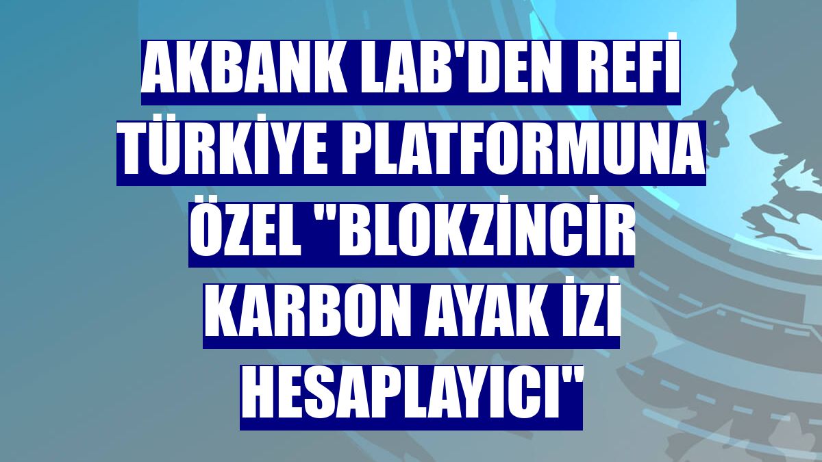Akbank LAB'den ReFi Türkiye Platformuna özel "Blokzincir Karbon Ayak İzi Hesaplayıcı"
