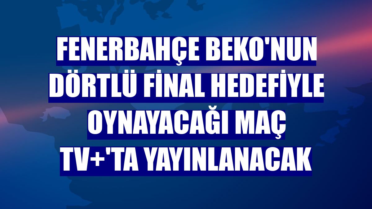 Fenerbahçe Beko'nun Dörtlü Final hedefiyle oynayacağı maç TV+'ta yayınlanacak