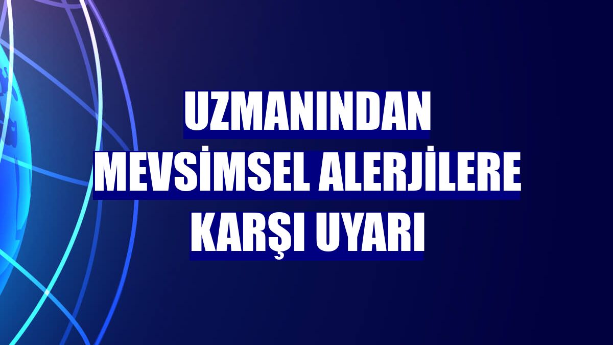 Uzmanından mevsimsel alerjilere karşı uyarı