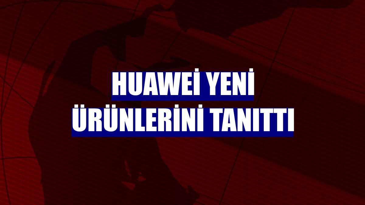 Huawei yeni ürünlerini tanıttı