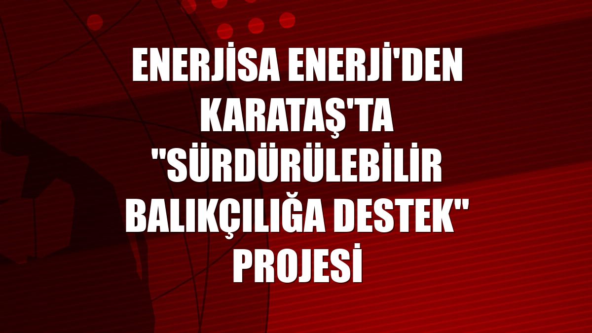 Enerjisa Enerji'den Karataş'ta "Sürdürülebilir Balıkçılığa Destek" projesi