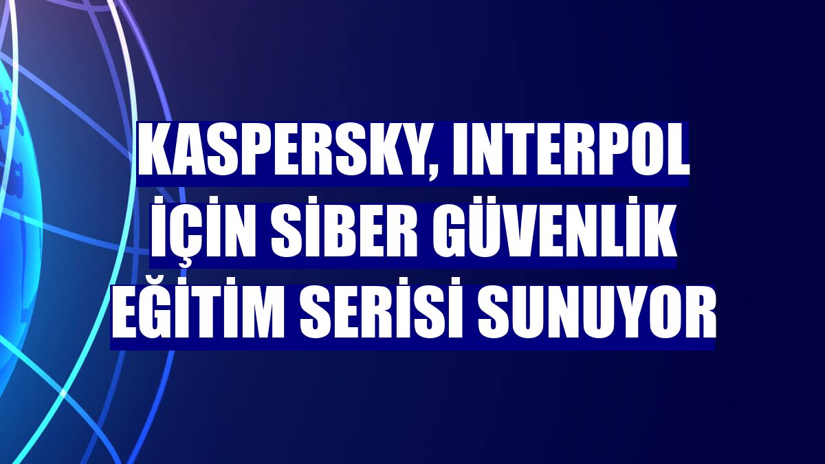 Kaspersky, Interpol için siber güvenlik eğitim serisi sunuyor