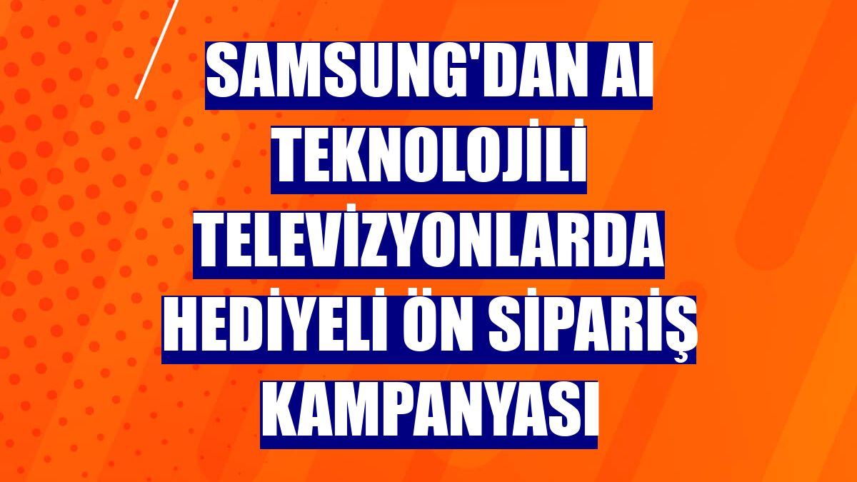 Samsung'dan AI teknolojili televizyonlarda hediyeli ön sipariş kampanyası