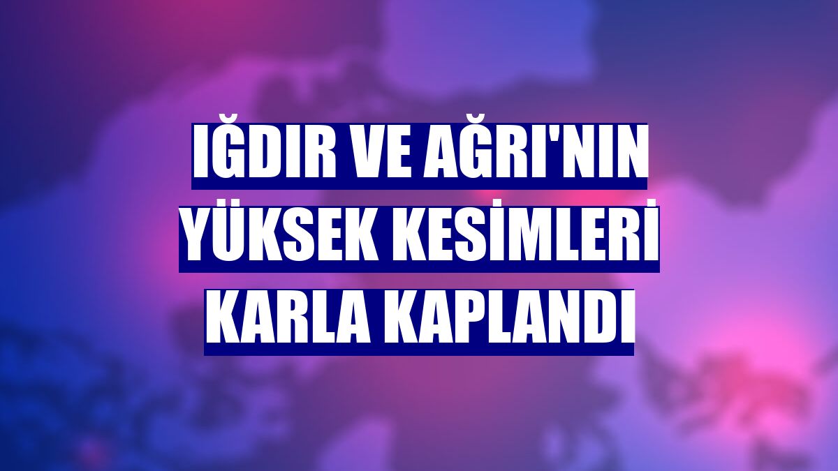 Iğdır ve Ağrı'nın yüksek kesimleri karla kaplandı