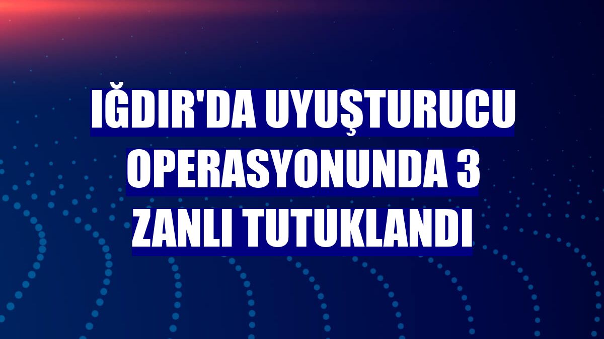 Iğdır'da uyuşturucu operasyonunda 3 zanlı tutuklandı