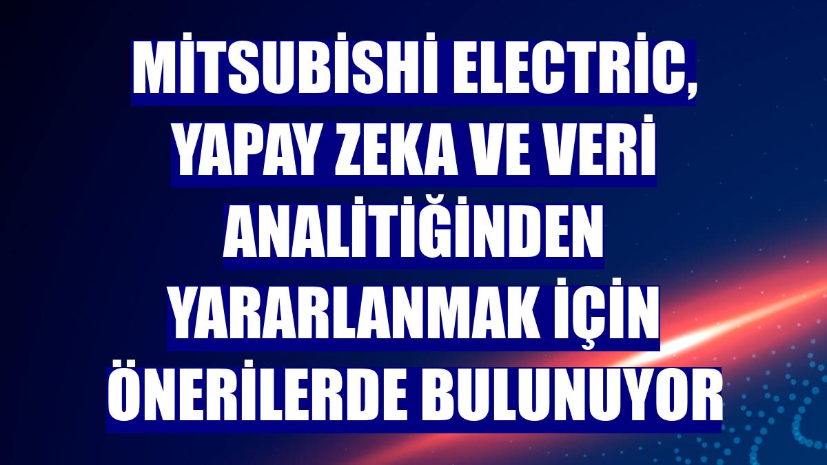 Mitsubishi Electric, yapay zeka ve veri analitiğinden yararlanmak için önerilerde bulunuyor