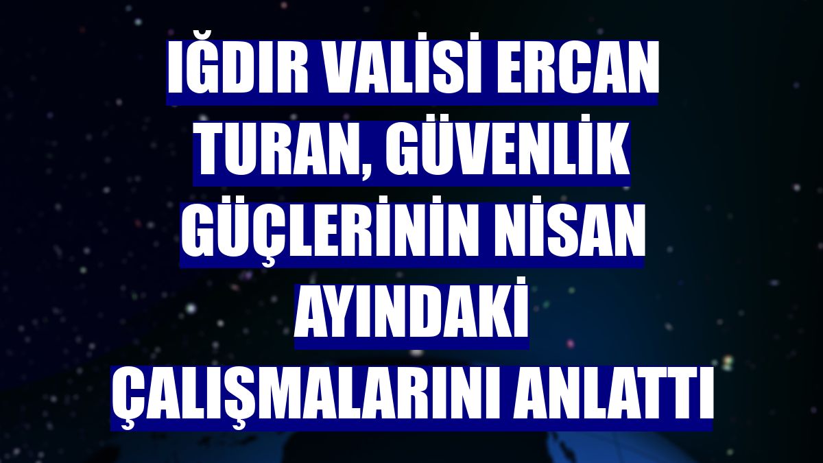 Iğdır Valisi Ercan Turan, güvenlik güçlerinin nisan ayındaki çalışmalarını anlattı