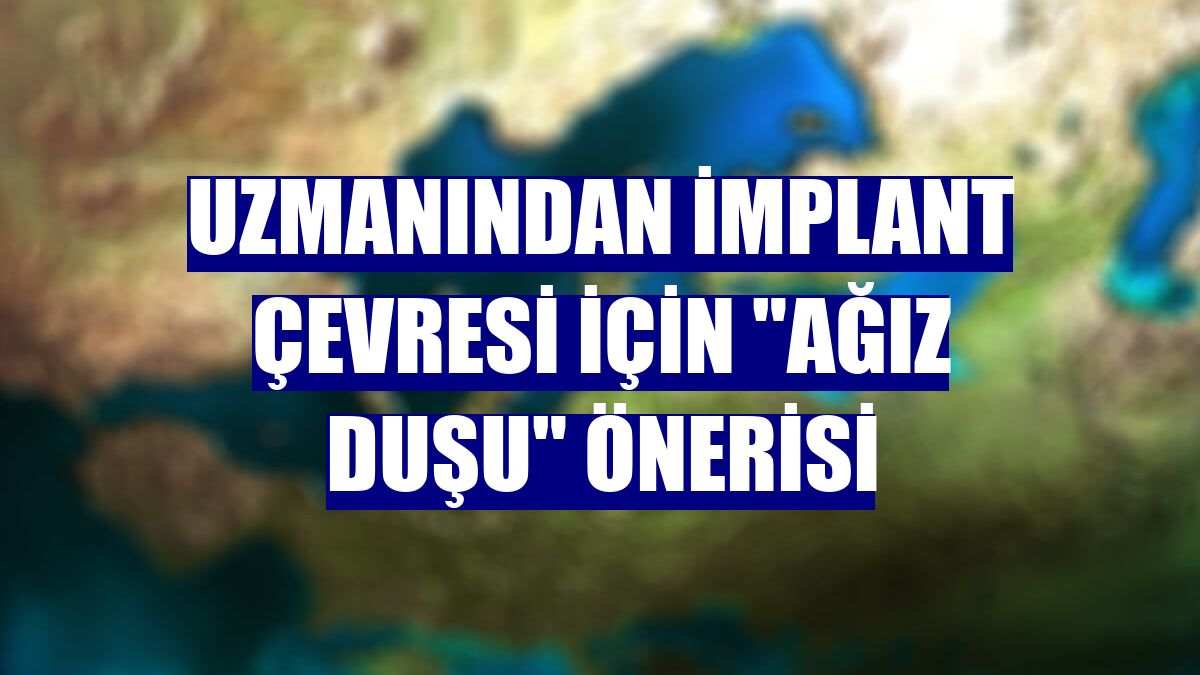 Uzmanından implant çevresi için "ağız duşu" önerisi