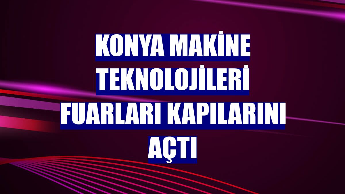 Konya Makine Teknolojileri Fuarları kapılarını açtı