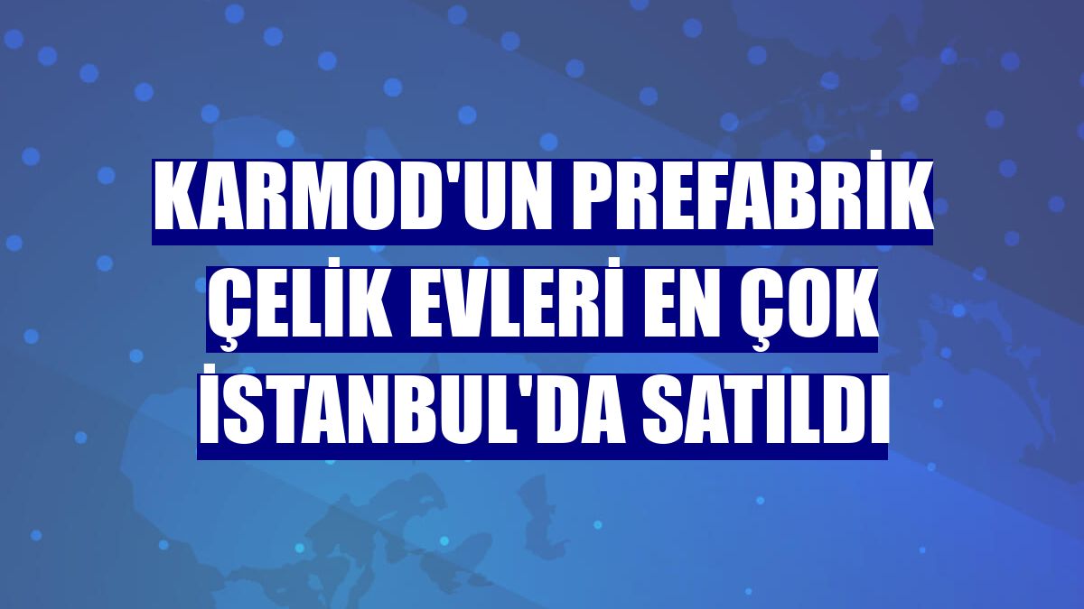 Karmod'un prefabrik çelik evleri en çok İstanbul'da satıldı