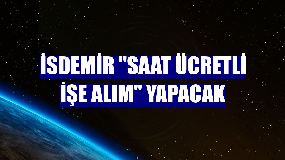 İsdemir "saat ücretli işe alım" yapacak